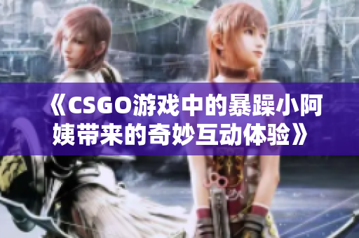 《CSGO游戏中的暴躁小阿姨带来的奇妙互动体验》