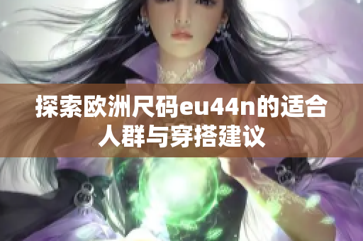 探索欧洲尺码eu44n的适合人群与穿搭建议