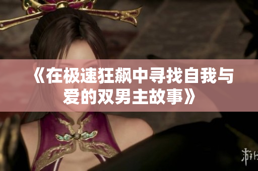 《在极速狂飙中寻找自我与爱的双男主故事》