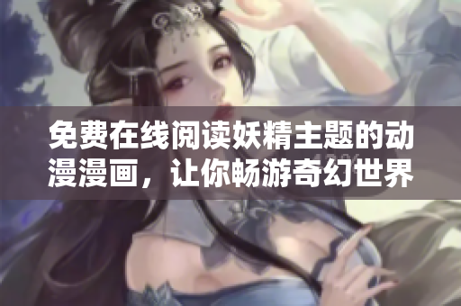 免费在线阅读妖精主题的动漫漫画，让你畅游奇幻世界