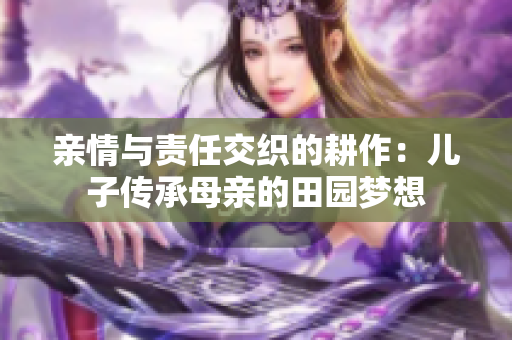 亲情与责任交织的耕作：儿子传承母亲的田园梦想