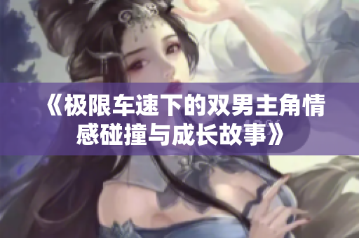 《极限车速下的双男主角情感碰撞与成长故事》