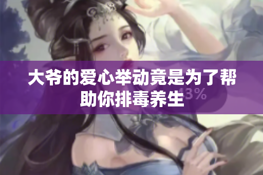 大爷的爱心举动竟是为了帮助你排毒养生