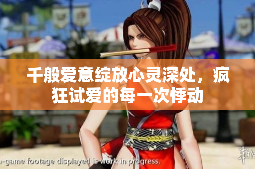 千般爱意绽放心灵深处，疯狂试爱的每一次悸动
