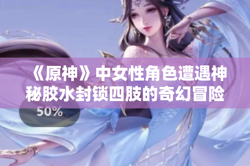 《原神》中女性角色遭遇神秘胶水封锁四肢的奇幻冒险