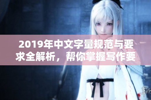 2019年中文字量规范与要求全解析，帮你掌握写作要点