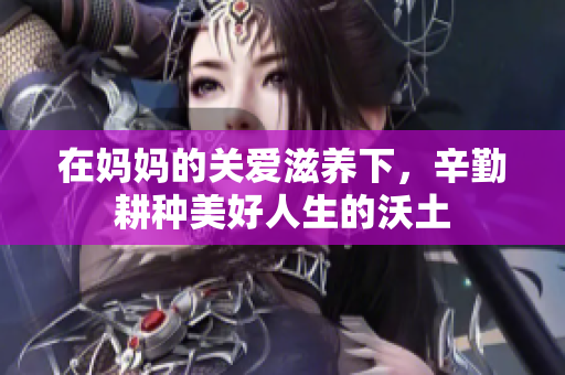 在妈妈的关爱滋养下，辛勤耕种美好人生的沃土