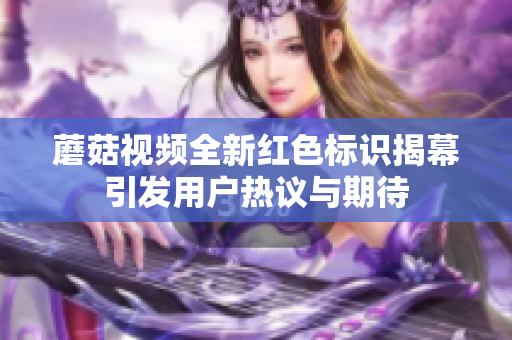 蘑菇视频全新红色标识揭幕引发用户热议与期待