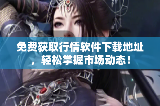 免费获取行情软件下载地址，轻松掌握市场动态！