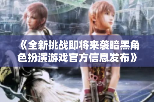 《全新挑战即将来袭暗黑角色扮演游戏官方信息发布》