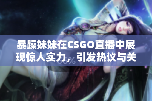 暴躁妹妹在CSGO直播中展现惊人实力，引发热议与关注