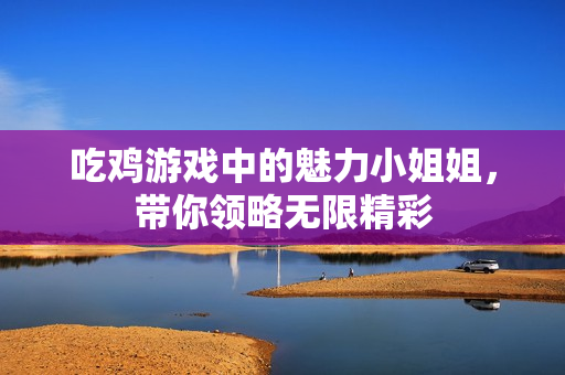 吃鸡游戏中的魅力小姐姐，带你领略无限精彩