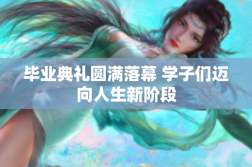 毕业典礼圆满落幕 学子们迈向人生新阶段
