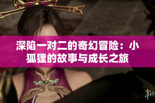 深陷一对二的奇幻冒险：小狐狸的故事与成长之旅