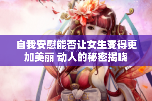 自我安慰能否让女生变得更加美丽 动人的秘密揭晓