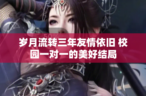 岁月流转三年友情依旧 校园一对一的美好结局
