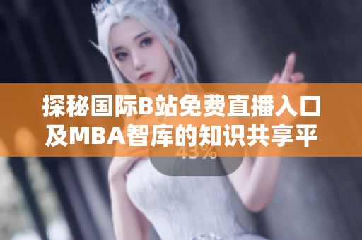 探秘国际B站免费直播入口及MBA智库的知识共享平台