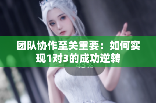 团队协作至关重要：如何实现1对3的成功逆转