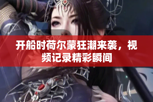 开船时荷尔蒙狂潮来袭，视频记录精彩瞬间