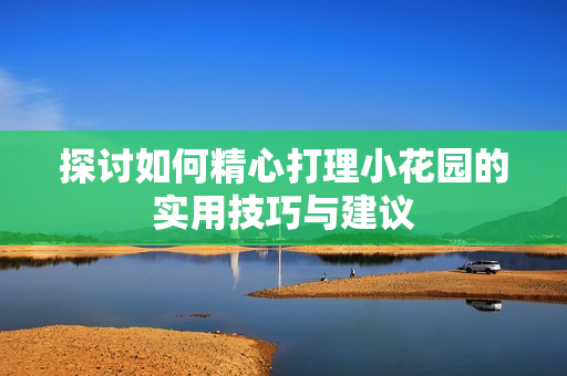 探讨如何精心打理小花园的实用技巧与建议