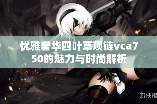 优雅奢华四叶草项链vca750的魅力与时尚解析