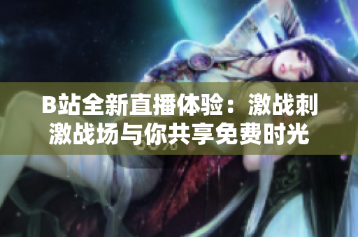 B站全新直播体验：激战刺激战场与你共享免费时光