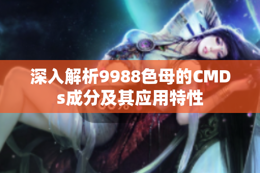 深入解析9988色母的CMDs成分及其应用特性