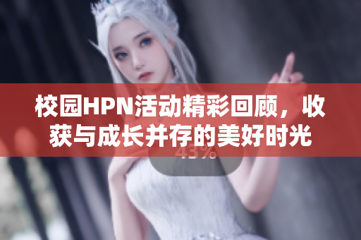 校园HPN活动精彩回顾，收获与成长并存的美好时光