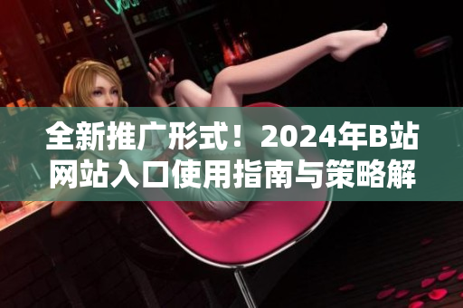 全新推广形式！2024年B站网站入口使用指南与策略解析