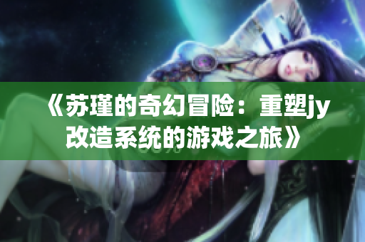 《苏瑾的奇幻冒险：重塑jy改造系统的游戏之旅》