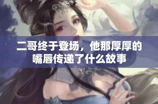 二哥终于登场，他那厚厚的嘴唇传递了什么故事