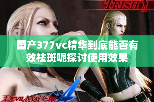 国产377vc精华到底能否有效祛斑呢探讨使用效果