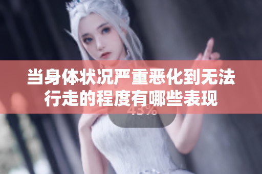 当身体状况严重恶化到无法行走的程度有哪些表现