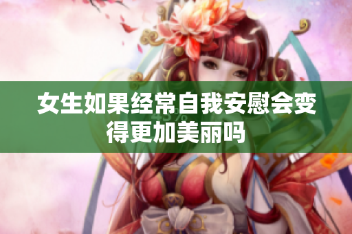 女生如果经常自我安慰会变得更加美丽吗
