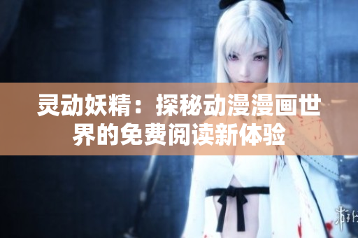 灵动妖精：探秘动漫漫画世界的免费阅读新体验