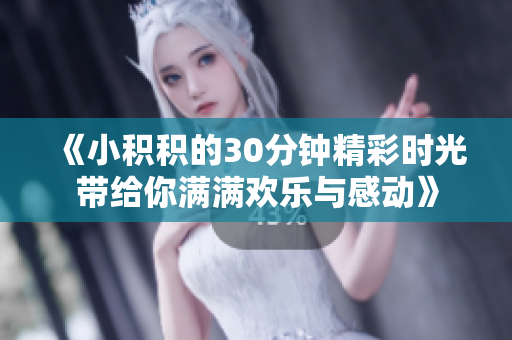 《小积积的30分钟精彩时光带给你满满欢乐与感动》