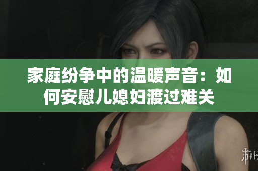 家庭纷争中的温暖声音：如何安慰儿媳妇渡过难关