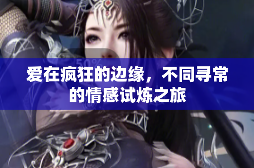 爱在疯狂的边缘，不同寻常的情感试炼之旅