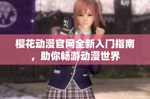 樱花动漫官网全新入门指南，助你畅游动漫世界