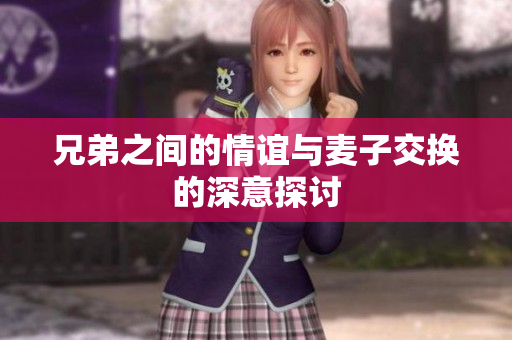 兄弟之间的情谊与麦子交换的深意探讨
