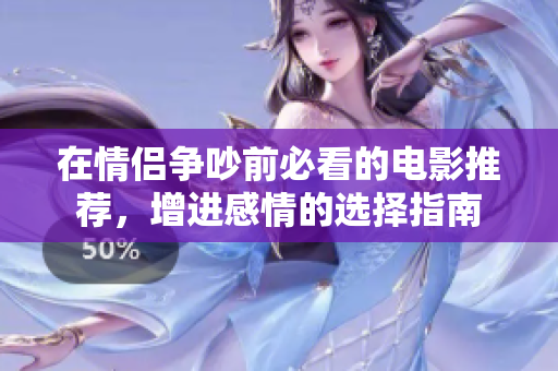 在情侣争吵前必看的电影推荐，增进感情的选择指南