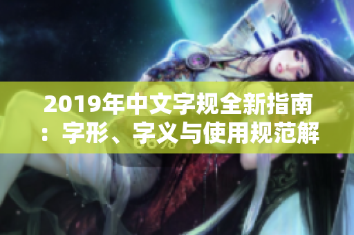 2019年中文字规全新指南：字形、字义与使用规范解读