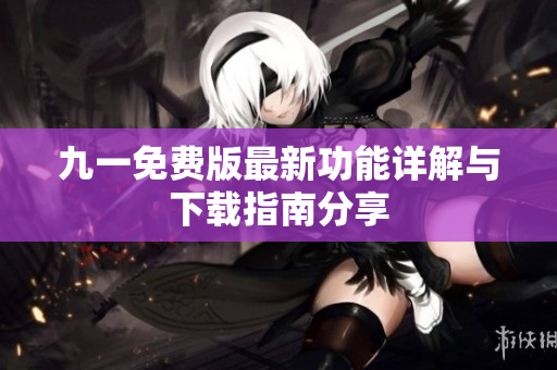 九一免费版最新功能详解与下载指南分享