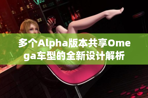 多个Alpha版本共享Omega车型的全新设计解析