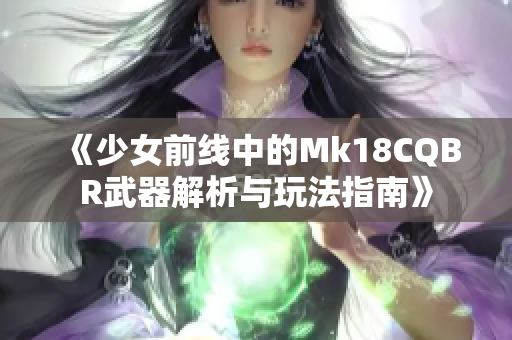 《少女前线中的Mk18CQBR武器解析与玩法指南》