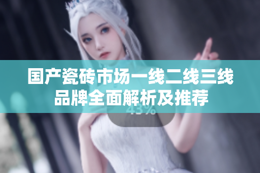 国产瓷砖市场一线二线三线品牌全面解析及推荐