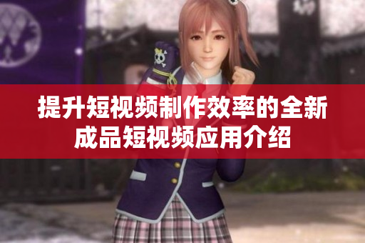 提升短视频制作效率的全新成品短视频应用介绍