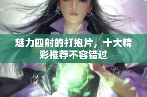 魅力四射的打抱片，十大精彩推荐不容错过
