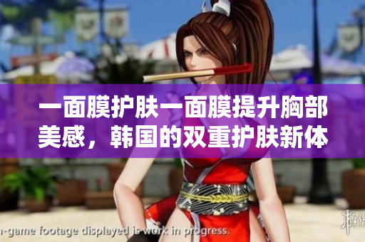 一面膜护肤一面膜提升胸部美感，韩国的双重护肤新体验