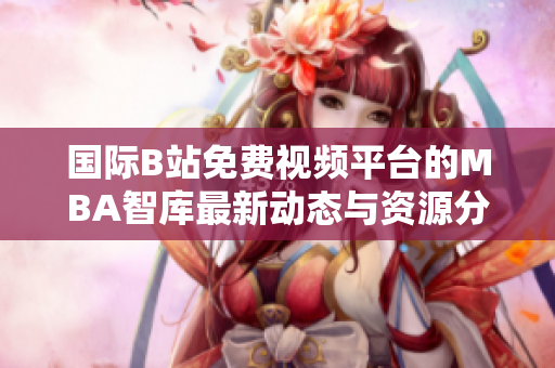 国际B站免费视频平台的MBA智库最新动态与资源分享